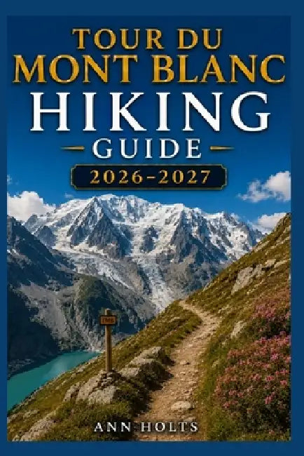 Tour Du Mont Blanc Hiking Guide 2026-2027: Best Trails, Beginner and Solo Hike Tips, Waterfalls, Scenic Routes, and Itineraries by Ann Holts