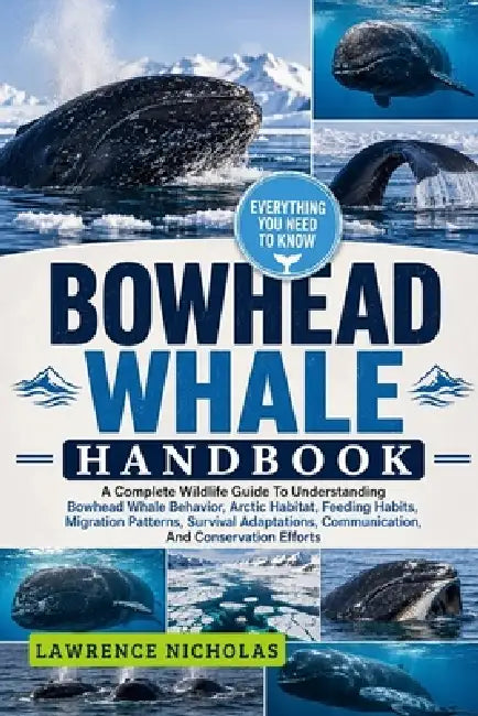 Bowhead Whale Handbook: A Complete Wildlife Guide To Understanding Bowhead Whale Behavior, Arctic Habitat, Feeding Habits, Migration Patterns, Surviva by Lawrence Nicholas