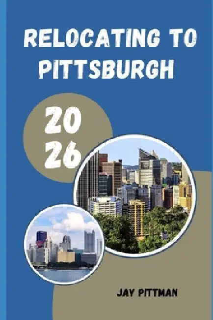 Relocating to Pittsburgh 2026: Insider Tips for Finding Affordable Neighborhoods, Career Growth, and Everyday Success in the Steel City by Jay Pittman