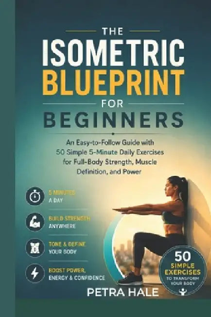 The Isometric Blueprint for Beginners: An Easy -to-Easy Guide with 50 Simple 5-Minute Daily Exercise for Full-Body Strength, Muscle Definition and Pow by Petra Hale