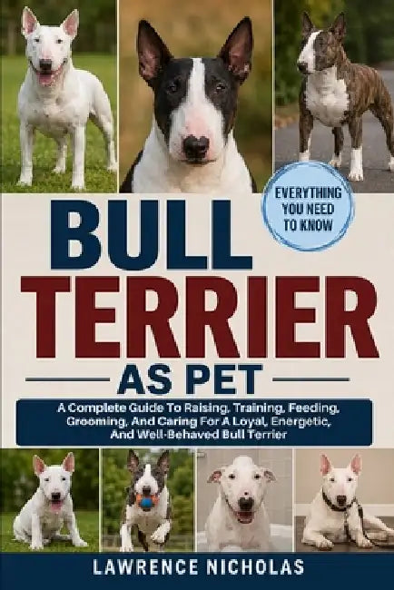 Bull Terrier as Pets: A Complete Guide To Raising, Training, Feeding, Grooming, And Caring For A Loyal, Energetic, And Well-Behaved Bull and Terrier by Lawrence Nicholas
