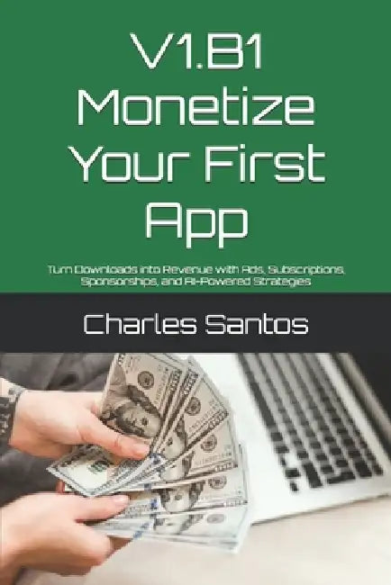 V1.B1 Monetize Your First App: Turn Downloads into Revenue with Ads, Subscriptions, Sponsorships, and AI-Powered Strategies by Charles Santos
