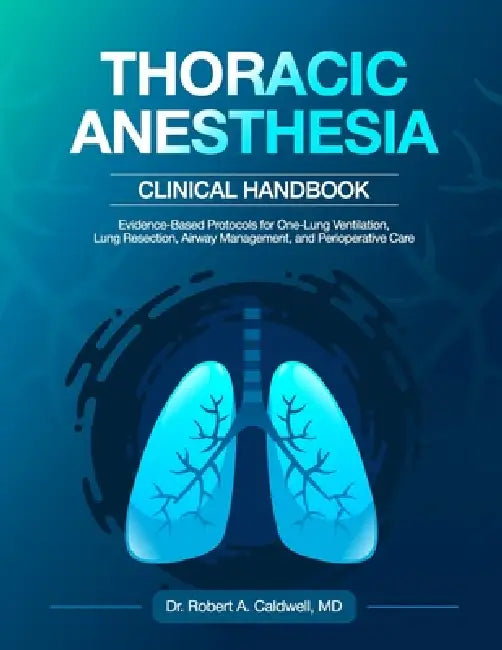 Thoracic Anesthesia Clinical Handbook: Evidence-Based Protocols for One-Lung Ventilation, Lung Resection, Airway Management, and Perioperative Care by Robert A. Caldwell