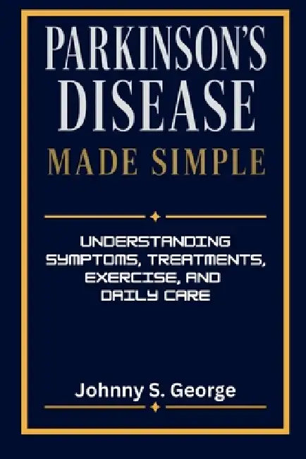 Parkinson's Disease Made Simple: Understanding Symptoms, Treatments, Exercise, and Daily Care by Johnny S. George