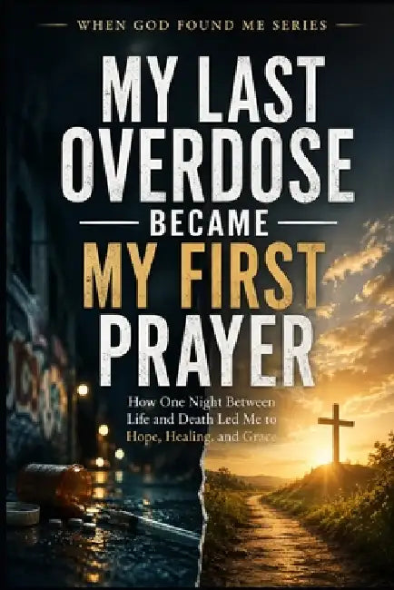 My Last Overdose Became my First Prayer: How one Night Between Life and Death Led me to Hope, Healing, and Grace by M. Turner