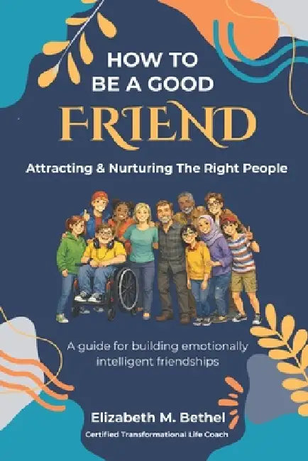 How to Be a Good Friend: Attracting and Nurturing The Right People by Elizabeth M. Bethel