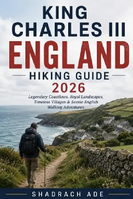 King Charles III England Hiking Guide 2026: Legendary Coastlines, Royal Landscapes, Timeless Villages & Scenic English Walking Adventures by Shadrach Ade