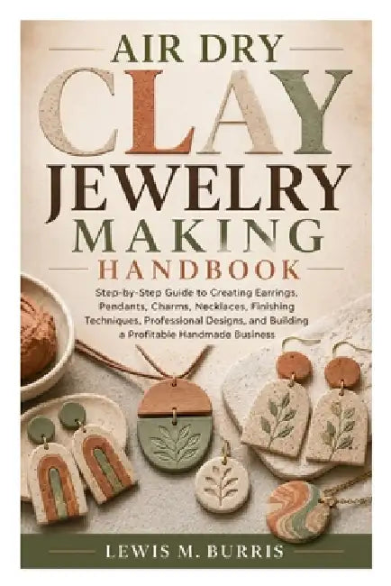 Air Dry Clay Jewelry Making Handbook: Step-by-Step Guide to Creating Earrings, Pendants, Charms, Necklaces, Finishing Techniques, Professional Designs by Lewis M. Burris
