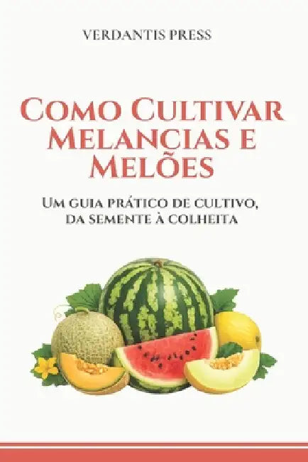 Como Cultivar Melancias e Melões: Um guia prático de cultivo, da semente à colheita by Verdantis Press