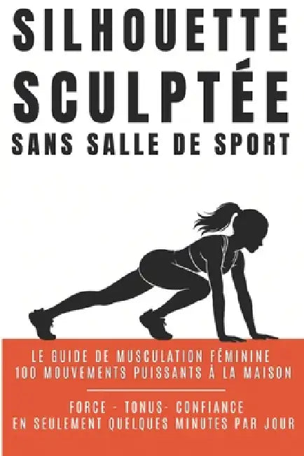Silhouette Sculptée Sans Salle de Sport: Le guide de musculation féminine: 100 mouvements puissants pour un corps ferme, galbé et harmonieux. by Yan S
