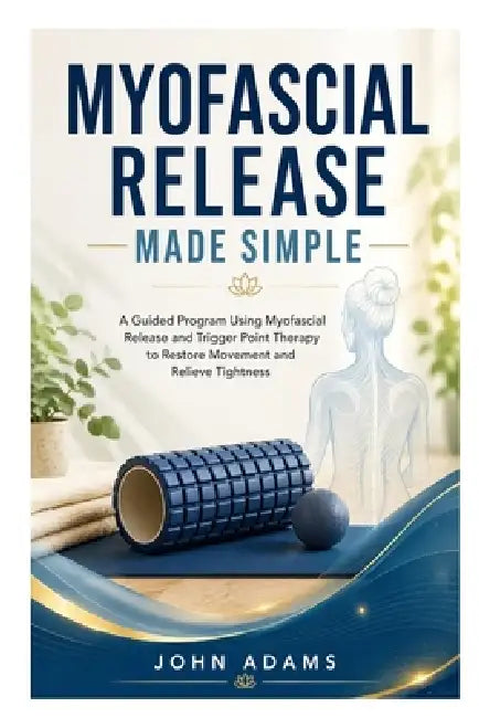 Myofascial Release Made Simple: A Guided Program Using Myofascial Release and Trigger Point Therapy to Restore Movement and Relieve Tightness by John Adams