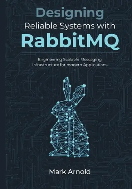 Designing Reliable Systems with RabbitMQ: Engineering Scalable Messaging Infrastructure for Modern Applications by Mark Arnold