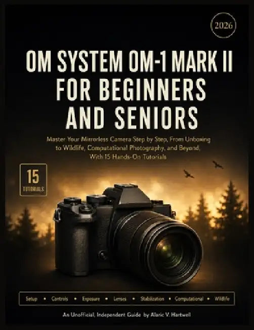 Om System Om-1 Mark II for Beginners and Seniors: Master Your Mirrorless Camera Step by Step, From Unboxing to Wildlife, Computational Photography, an by Alaric V. Hartwell