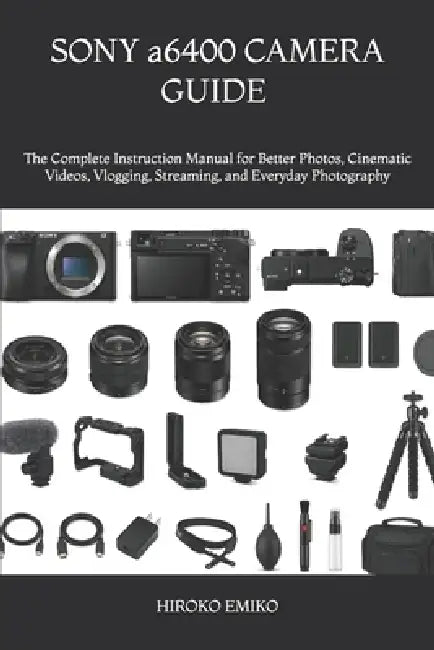 SONY a6400 CAMERA GUIDE 2025-2026: The Complete Instruction Manual for Better Photos, Cinematic Videos, Vlogging, Streaming, and Everyday Photography by Hiroko Emiko