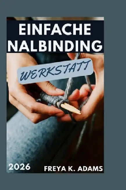 Einfache Nalbinding Werkstatt: Eine Einführung in das traditionelle Nadelschleifen für entspannte handgefertigte Kreationen by Freya K. Adams