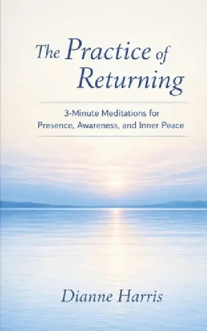 The Practice of Returning: 3-Minute Meditations for Presence, Awareness, and Inner Peace by Dianne Harris