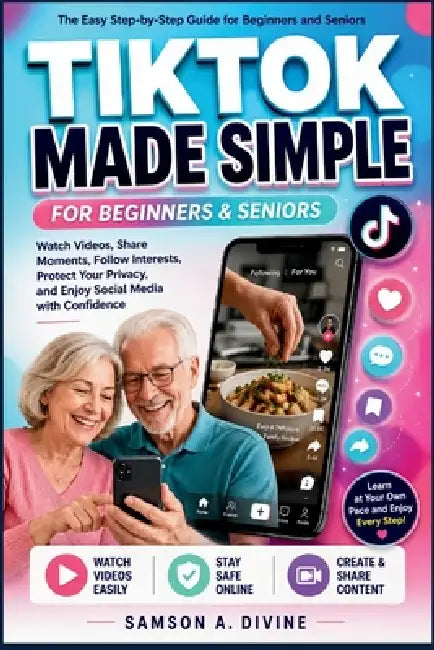 TikTok Made Simple for Beginners and Seniors: A Step-by-Step Guide to Watching Videos, Creating Posts, Following Creators, Staying Safe Online, and Us by Samson A. Divine