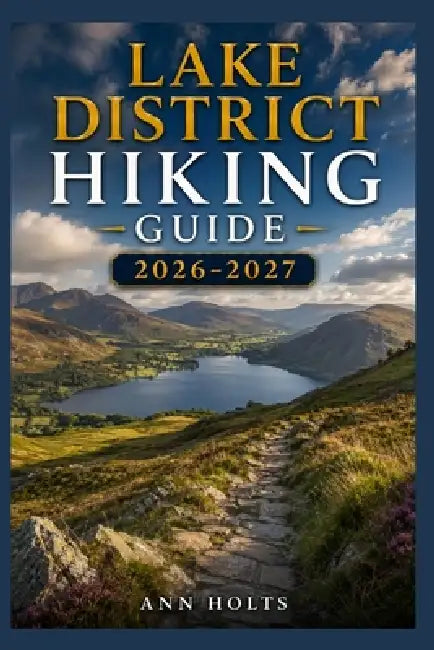 Lake District Hiking Guide 2026-2027: Best Trails, Beginner and Solo Hike Tips, Waterfalls, Scenic Routes, and Itineraries by Ann Holts