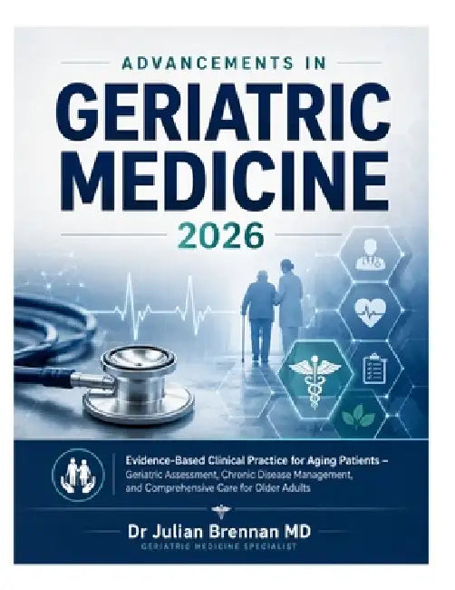 Advancements in Geriatric Medicine 2026: Evidence-Based Clinical Practice for Aging Patients - Geriatric Assessment, Chronic Disease Management, and C by Julian Brennan