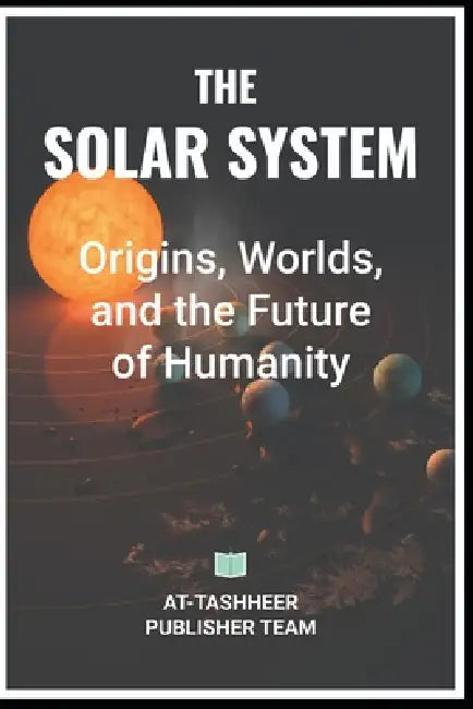The Solar System: Origins, Worlds, and the Future of Humanity by At-Tashheer Publisher Team