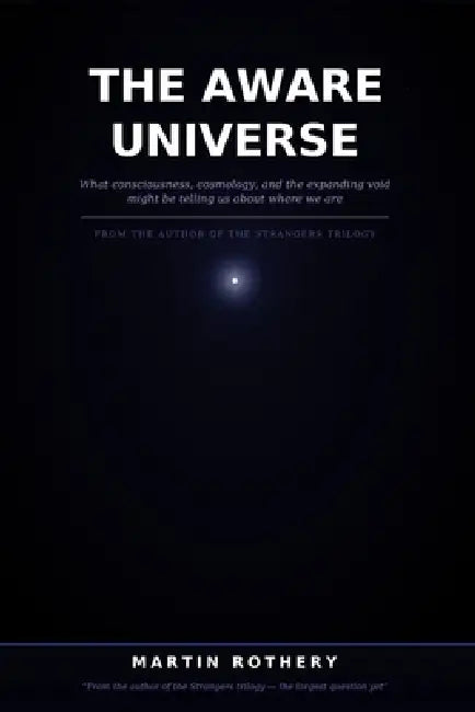 The Aware Universe: What consciousness, cosmology, and the expanding void might be telling us about where we are by Martin Rothery