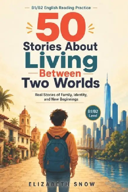 50 Stories About Living Between Two Worlds: Real Stories of Family, Identity, and Growing Up in a New Country for B1/B2 English Learners by Elizabeth Snow
