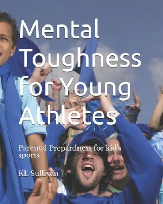 Mental Toughness for Young Athletes: Parental Prepardness for kid's sports by Derek Sullivan, Kl Sullivan