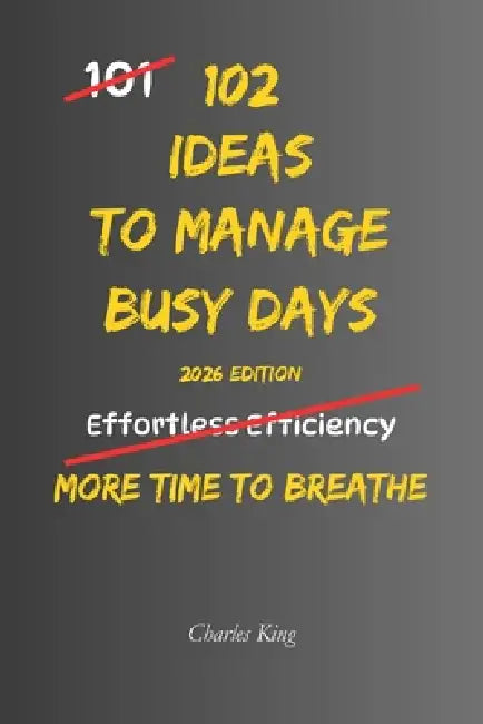 102 Ideas To Manage Busy Days: No Perfect Routine. No Endless Energy. Simple Everyday Ideas To Manage Busy Days, Reduce Overwhelm, Stay Organised, and by Charles King
