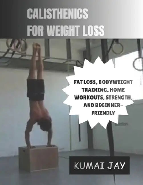 Calisthenics for Weight Loss: Fat Loss, Bodyweight Training, Home Workouts, Strength, and Beginner-Friendly by Kumai Jay