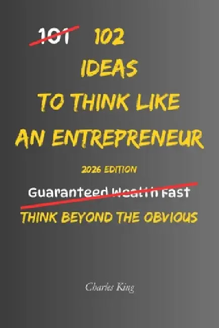 102 Ideas To Think Like An Entrepreneur: No Overnight Success. No Reckless Risks. Simple Everyday Ideas To Spot Opportunities, Solve Problems, Take In by Charles King