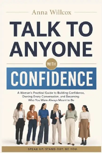 Talk to Anyone with Confidence: A Woman's Practical Guide to Building Confidence, Owning Every Conversation, and Becoming Who You Were Always Meant to by Anna Willcox
