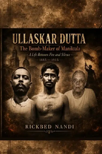 ULLASKAR DUTTA - The Bomb-Maker of Maniktala: A Life Between Fire and Silence - 1885 - 1965 by Rickbed Nandi, Rickbed Nandi