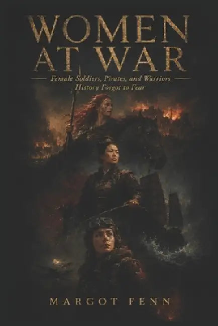 Women at War: Female Soldiers, Pirates, and Warriors History Forgot to Fear by Margot Fenn