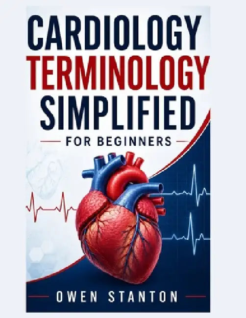 Cardiology Terminology Simplified For Beginners: A Clear and Practical Guide to Learning Heart Anatomy, Cardiovascular Terms, ECG Vocabulary, Diagnost by Owen Stanton