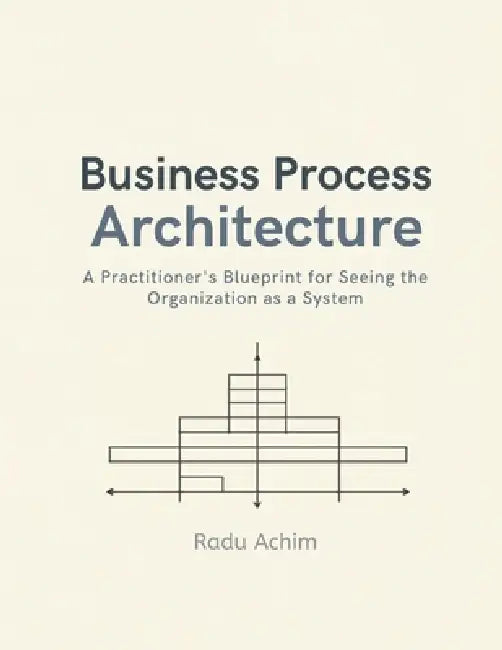 Business Process Architecture: A Practitioner's Blueprint for Seeing the Organization as a System by Radu Achim