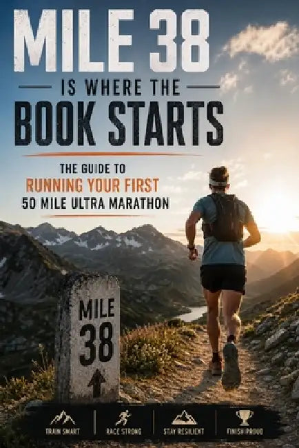 Mile 38 Is Where the Book Starts: The Guide to Running Your First 50 Mile Ultra Marathon by Dane Halvorsen