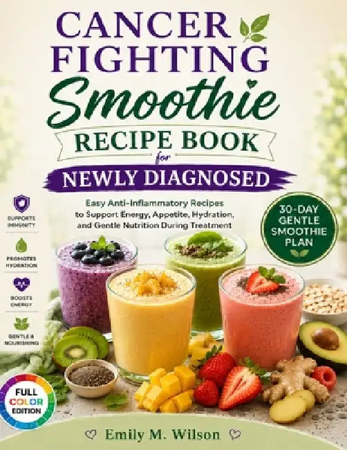 Cancer Fighting Smoothie Recipe Book for Newly Diagnosed: Easy Anti-Inflammatory Recipes to Support Energy, Appetite, Hydration, and Gentle Nutrition by Emily M. Wilson