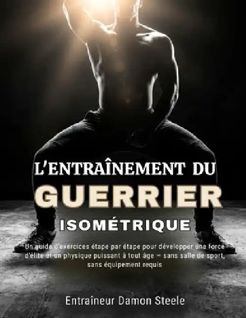 L'Entraînement Du Guerrier Isométrique: Un guide d'exercices étape par étape pour développer une force d'élite et un physique puissant à tout âge - sa by Damon Steele