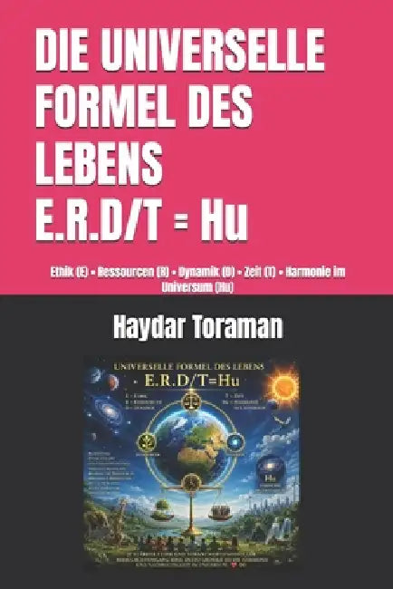 DIE UNIVERSELLE FORMEL DES LEBENS = E.R.D/T = Hu: Ethik (E) - Ressourcen (R) - Dynamik (D) - Zeit (T) - Harmonie im Universum (Hu) by Haydar Toraman