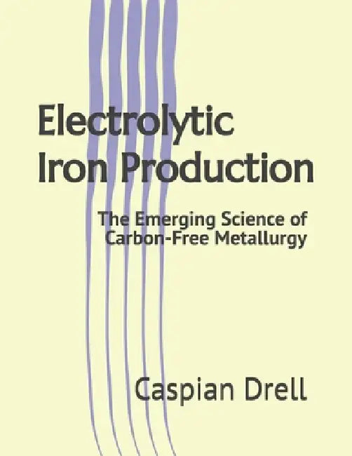 Electrolytic Iron Production: The Emerging Science of Carbon-Free Metallurgy by Caspian Drell