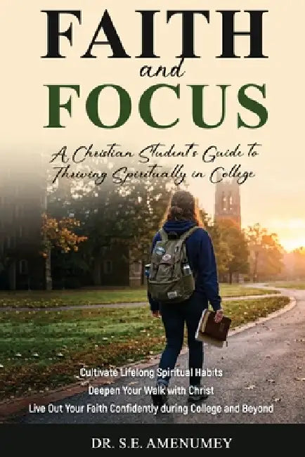Faith and Focus: A Christian Student Guide to Thriving in College by S. E. Amenumey