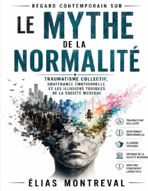 Regard contemporain sur Le Mythe de la Normalité: Traumatisme collectif, souffrance émotionnelle et les illusions toxiques de la société moderne by Élias Montreval