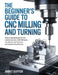 The Beginner's Guide to CNC Milling and Turning: Step-by-Step Techniques for Safe Machine Operation, CAD/CAM Basics, Tool Selection, Part Accuracy, an by Amrit Guffor