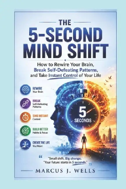 The 5-Second Mind Shift: How to Rewire Your Brain, Break Self-Defeating Patterns, and Take Instant Control of Your Life by Marcus J. Wells