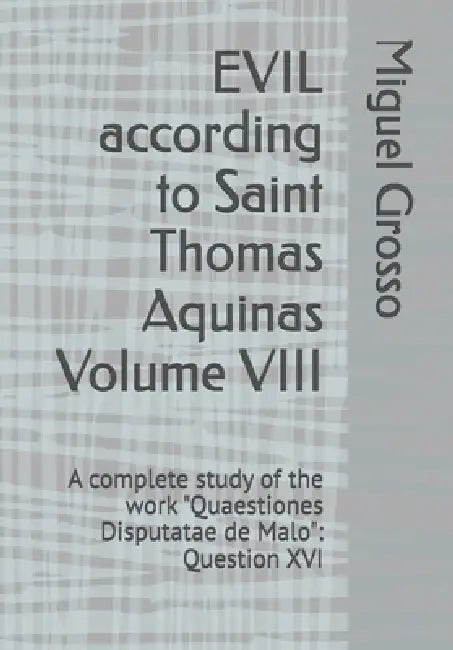 EVIL according to Saint Thomas Aquinas Volume VIII: A complete study of the work "Quaestiones Disputatae de Malo" Question XVI by Miguel Grosso
