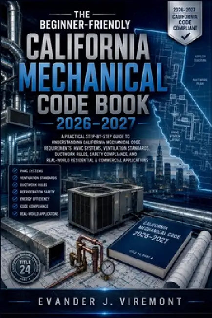 The Beginner-Friendly California Mechanical Code Book 2026-2027: A Practical Step-by-Step Guide to Understanding California Mechanical Code Requiremen by Evander J. Viremont
