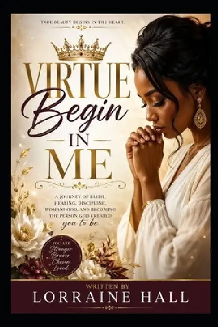 Virtue Begins in Me: A Journey of Faith, Healing, Discipline, Womanhood, and Becoming the Person God Created You to Be by Lorraine Hall