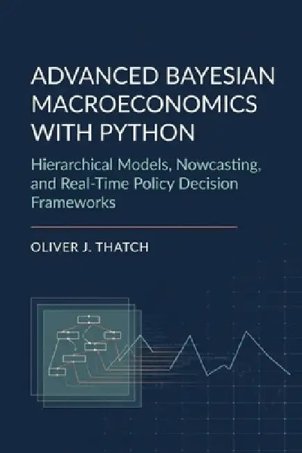 Advanced Bayesian Macroeconomics with Python: Hierarchical Models, Nowcasting, and Real-Time Policy Decision Frameworks by Alice Schwartz, Oliver J. Thatch
