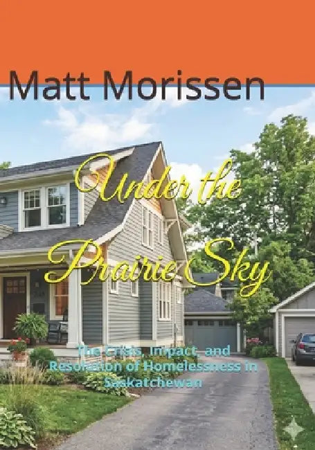 Under the Prairie Sky: The Crisis, Impact, and Resolution of Homelessness in Saskatchewan by Matt Morissen