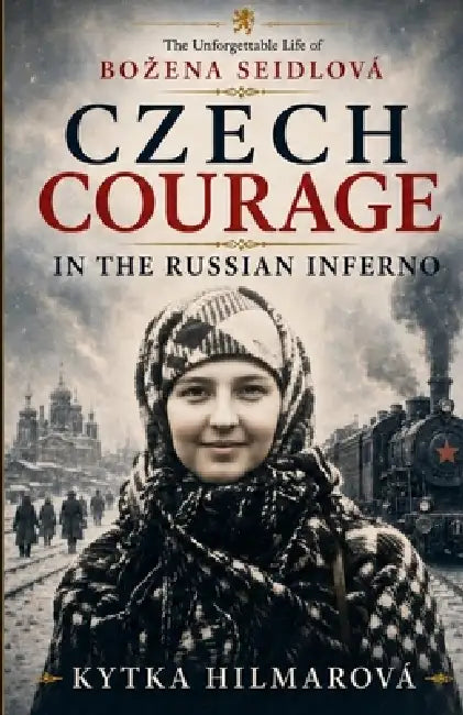 Czech Courage in the Russian Inferno: The Unforgettable Life of Bozena Seidlová by Kytka Hilmarova